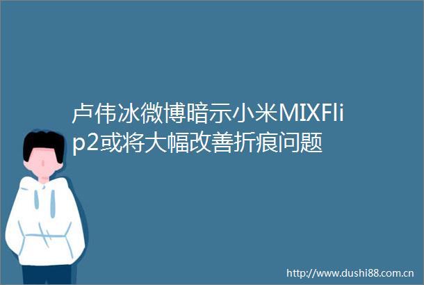 卢伟冰微博暗示小米MIXFlip2或将大幅改善折痕问题