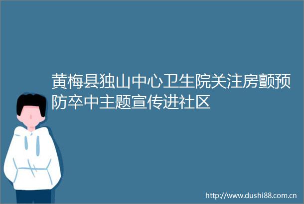 黄梅县独山中心卫生院关注房颤预防卒中主题宣传进社区