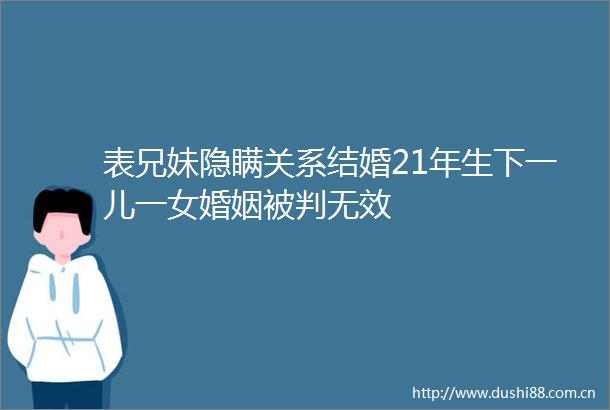 表兄妹隐瞒关系结婚21年生下一儿一女婚姻被判无效