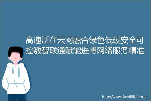 高速泛在云网融合绿色低碳安全可控数智联通赋能进博网络服务精准精细