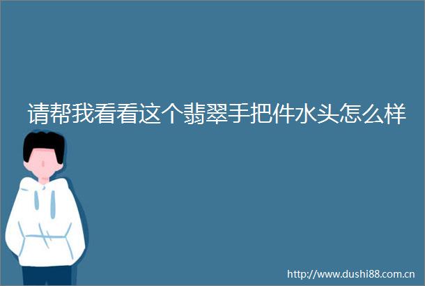 请帮我看看这个翡翠手把件水头怎么样