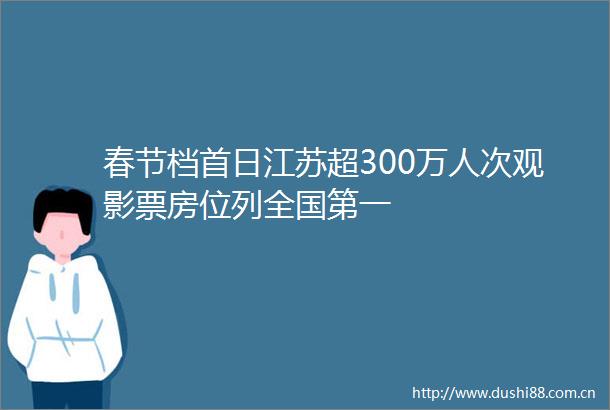 春节档首日江苏超300万人次观影票房位列全国第一