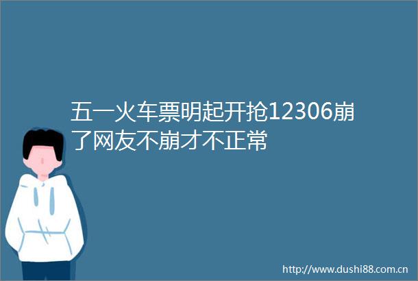 五一火车票明起开抢12306崩了网友不崩才不正常