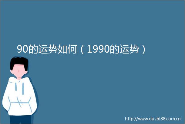 90的运势如何（1990的运势）