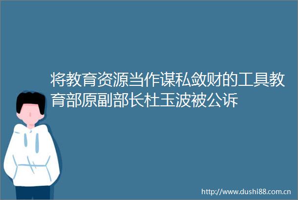 将教育资源当作谋私敛财的工具教育部原副部长杜玉波被公诉