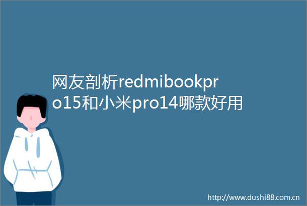 网友剖析redmibookpro15和小米pro14哪款好用些有何差别如何避免常见选购误区
