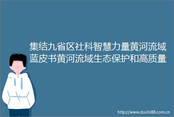 集结九省区社科智慧力量黄河流域蓝皮书黄河流域生态保护和高质量发展报告（2024）新闻发布会召开