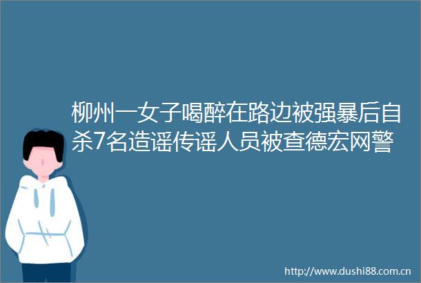 柳州一女子喝醉在路边被后7名造谣传谣人员被查德宏网警的微博视频