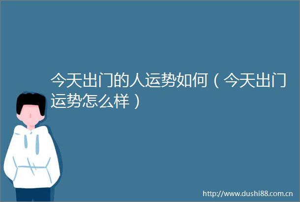 今天出门的人运势如何（今天出门运势怎么样）