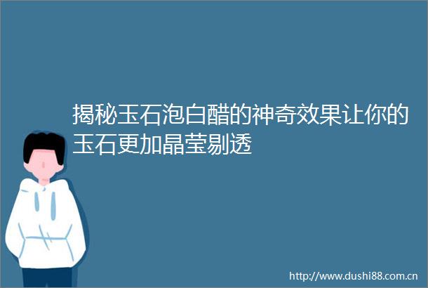 揭秘玉石泡白醋的神奇效果让你的玉石更加晶莹剔透