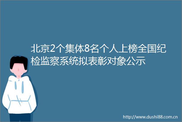 北京2个集体8名个人上榜全国纪检监察系统拟表彰对象公示