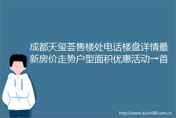 成都天玺荟售楼处电话楼盘详情最新房价走势户型面积优惠活动→首付比例