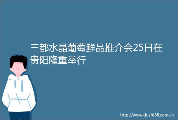 三都水晶葡萄鲜品推介会25日在贵阳隆重举行