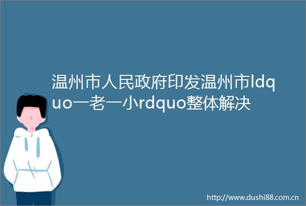 温州市印发温州市ldquo一老一小rdquo整体解决方案