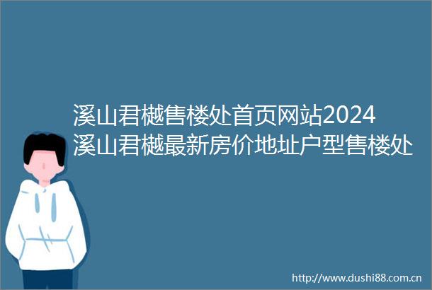 溪山君樾售楼处首页网站2024溪山君樾最新房价地址户型售楼处