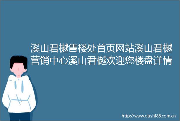 溪山君樾售楼处首页网站溪山君樾营销中心溪山君樾欢迎您楼盘详情最新价格户型图容积率最新售楼处