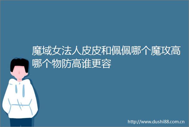 魔域女法人皮皮和佩佩哪个魔攻高哪个物防高谁更容