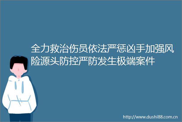 全力救治伤员依法严惩凶手加强风险源头防控严防发生极端案件
