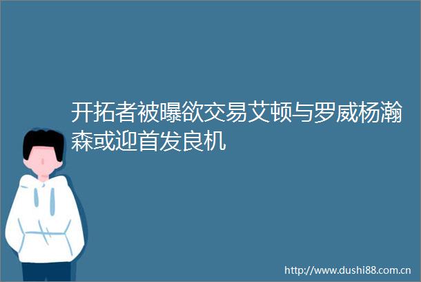开拓者被曝欲交易艾顿与罗威杨瀚森或迎首发良机