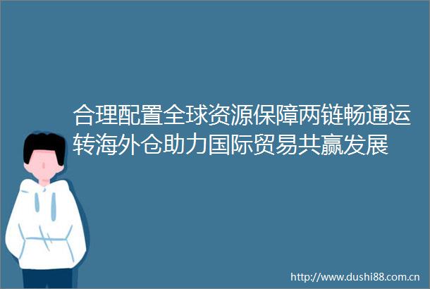 合理配置全球资源保障两链畅通运转海外仓助力国际贸易共赢发展
