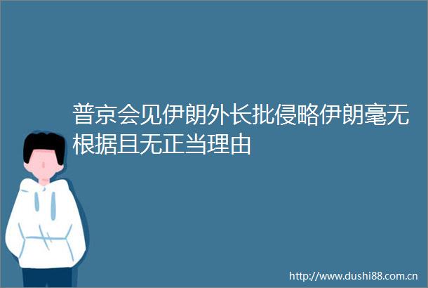 普京会见伊朗外长批侵略伊朗毫无根据且无正当理由