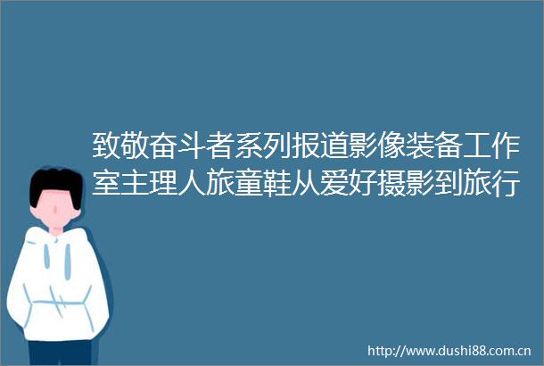 致敬奋斗者系列报道影像装备工作室主理人旅童鞋从爱好摄影到旅行轻资产创业
