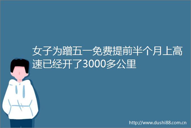 女子为蹭五一免费提前半个月上高速已经开了3000多公里