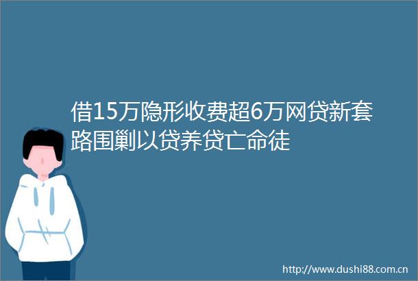 借15万隐形收费超6万网贷新套路围剿以贷养贷亡命徒