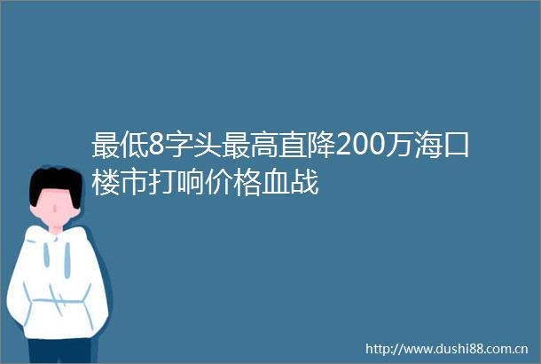 最低8字头最高直降200万海口楼市打响价格血战