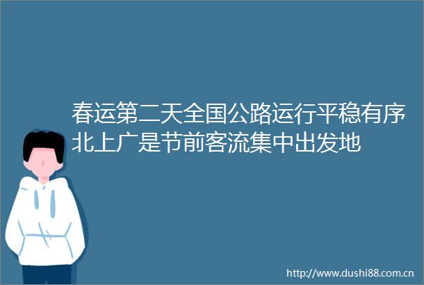 春运第二天全国公路运行平稳有序北上广是节前客流集中出发地