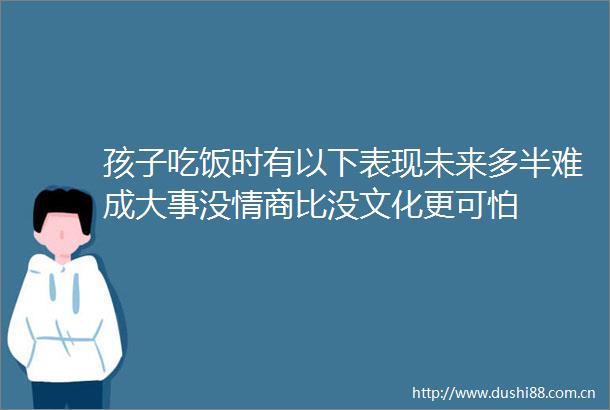 孩子吃饭时有以下表现未来多半难成大事没情商比没文化更可怕