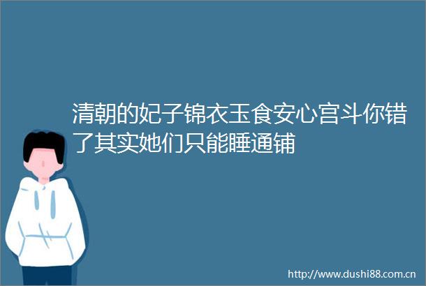 清朝的妃子锦衣玉食安心宫斗你错了其实她们只能睡通铺