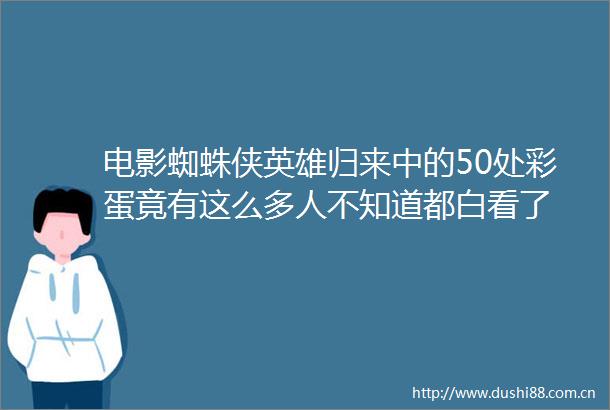 电影蜘蛛侠英雄归来中的50处彩蛋竟有这么多人不知道都白看了