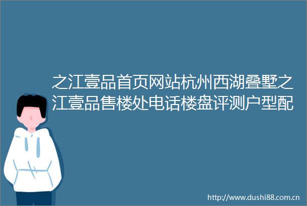 之江壹品首页网站杭州西湖叠墅之江壹品售楼处电话楼盘评测户型配套