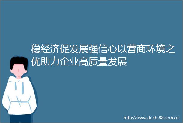 稳经济促发展强信心以营商环境之优助力企业高质量发展