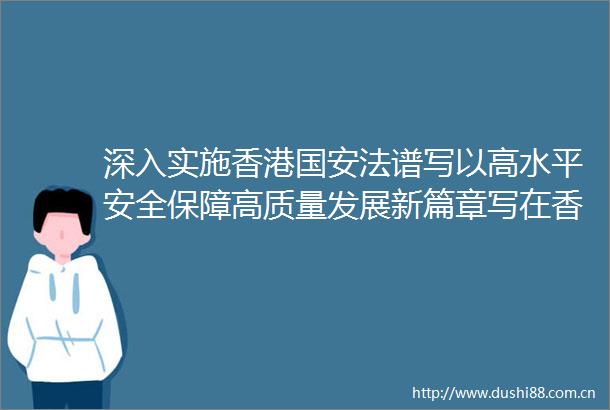 深入实施香港国安法谱写以高水平安全保障高质量发展新篇章写在香港国安法实施五周年之际