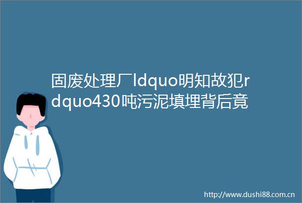 固废处理厂ldquo明知故犯rdquo430吨污泥填埋背后竟隐藏惊天秘密