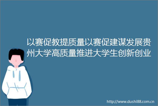 以赛促教提质量以赛促建谋发展贵州大学高质量推进大学生创新创业工作