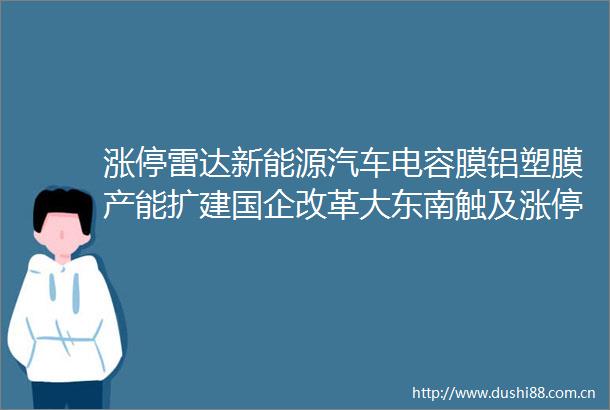 涨停雷达新能源汽车电容膜铝塑膜产能扩建国企改革大东南触及涨停