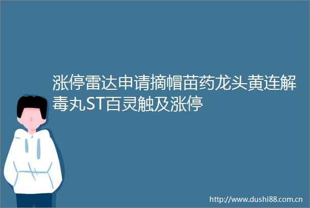 涨停雷达申请摘帽苗药龙头黄连解毒丸ST百灵触及涨停