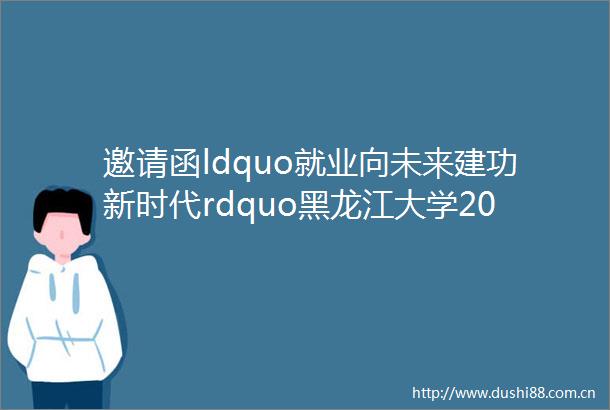 邀请函ldquo就业向未来建功新时代rdquo黑龙江大学2023届毕业生系列空中双选会外语行业专场邀请函