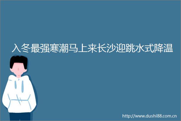 入冬最强寒潮马上来长沙迎跳水式降温