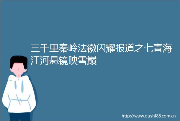 三千里秦岭法徽闪耀报道之七青海江河悬镜映雪巅