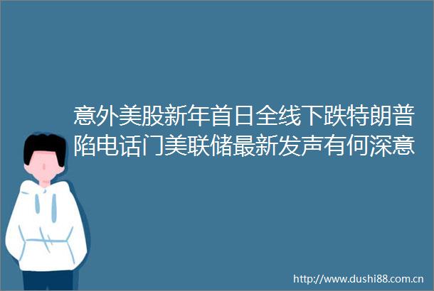 意外美股新年首日全线下跌特朗普陷电话门美联储最新发声有何深意英国锁国疫情影响有多大