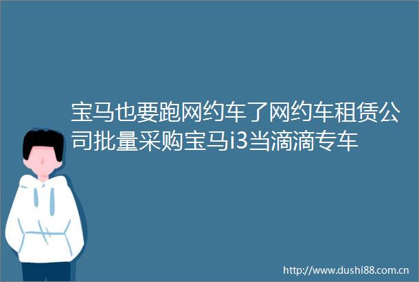 宝马也要跑网约车了网约车租赁公司批量采购宝马i3当滴滴专车