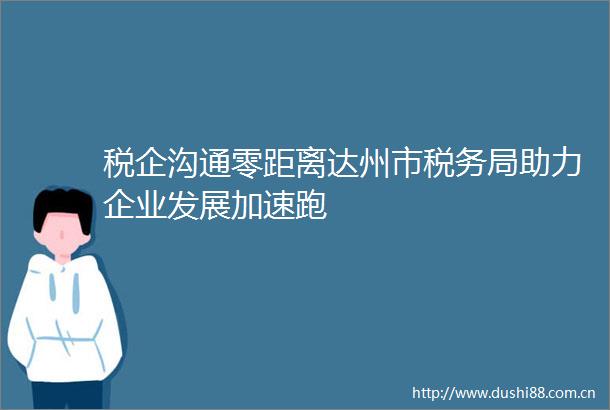 税企沟通零距离达州市税务局助力企业发展加速跑