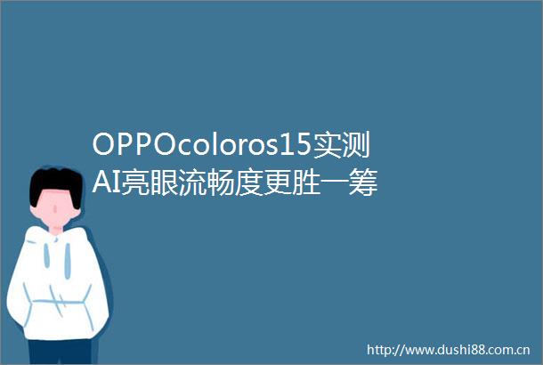 OPPOcoloros15实测AI亮眼流畅度更胜一筹