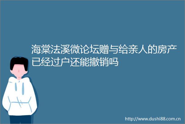 海棠法溪微论坛赠与给亲人的房产已经过户还能撤销吗