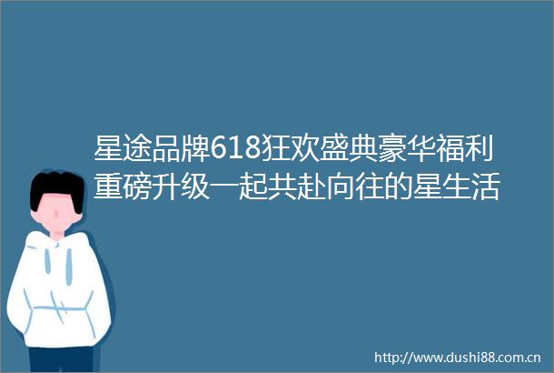 星途品牌618狂欢盛典豪华福利重磅升级一起共赴向往的星生活