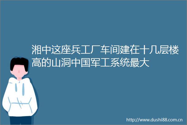 湘中这座兵工厂车间建在十几层楼高的山洞军工系统最大